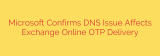 Microsoft Confirms DNS Issue Affects Exchange Online OTP Delivery
