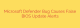 Microsoft Defender Bug Causes False BIOS Update Alerts