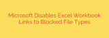 Microsoft Disables Excel Workbook Links to Blocked File Types