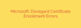 Microsoft: Disregard Certificate Enrollment Errors