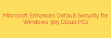 Microsoft Enhances Default Security for Windows 365 Cloud PCs