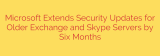 Microsoft Extends Security Updates for Older Exchange and Skype Servers by Six Months