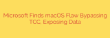 Microsoft Finds macOS Flaw Bypassing TCC, Exposing Data