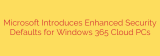 Microsoft Introduces Enhanced Security Defaults for Windows 365 Cloud PCs
