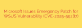 Microsoft Issues Emergency Patch for WSUS Vulnerability (CVE-2025-59287)