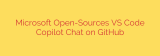 Microsoft Open-Sources VS Code Copilot Chat on GitHub