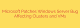 Microsoft Patches Windows Server Bug Affecting Clusters and VMs