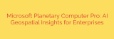 Microsoft Planetary Computer Pro: AI Geospatial Insights for Enterprises