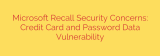Microsoft Recall Security Concerns: Credit Card and Password Data Vulnerability