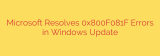 Microsoft Resolves 0x800F081F Errors in Windows Update