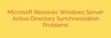 Microsoft Resolves Windows Server Active Directory Synchronization Problems