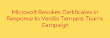 Microsoft Revokes Certificates in Response to Vanilla Tempest Teams Campaign