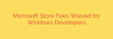 Microsoft Store Fees Waived for Windows Developers
