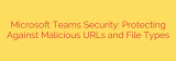 Microsoft Teams Security: Protecting Against Malicious URLs and File Types