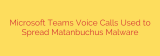 Microsoft Teams Voice Calls Used to Spread Matanbuchus Malware