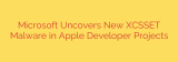 Microsoft Uncovers New XCSSET Malware in Apple Developer Projects