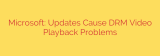 Microsoft: Updates Cause DRM Video Playback Problems