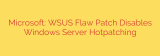 Microsoft: WSUS Flaw Patch Disables Windows Server Hotpatching