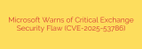 Microsoft Warns of Critical Exchange Security Flaw (CVE-2025-53786)