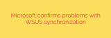 Microsoft confirms problems with WSUS synchronization