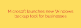 Microsoft launches new Windows backup tool for businesses