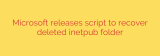 Microsoft releases script to recover deleted inetpub folder