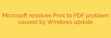 Microsoft resolves Print to PDF problem caused by Windows update