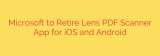 Microsoft to Retire Lens PDF Scanner App for iOS and Android