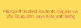 Microsoft tracked students illegally via 365 Education, says data watchdog