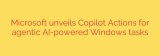 Microsoft unveils Copilot Actions for agentic AI-powered Windows tasks