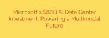 Microsoft’s $80B AI Data Center Investment: Powering a Multimodal Future