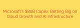 Microsoft’s $80B Capex: Betting Big on Cloud Growth and AI Infrastructure