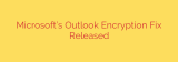 Microsoft’s Outlook Encryption Fix Released