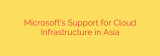 Microsoft’s Support for Cloud Infrastructure in Asia