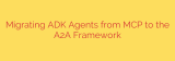Migrating ADK Agents from MCP to the A2A Framework
