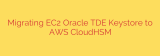 Migrating EC2 Oracle TDE Keystore to AWS CloudHSM