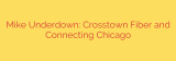 Mike Underdown: Crosstown Fiber and Connecting Chicago