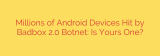 Millions of Android Devices Hit by Badbox 2.0 Botnet: Is Yours One?