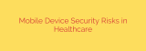 Mobile Device Security Risks in Healthcare