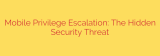 Mobile Privilege Escalation: The Hidden Security Threat