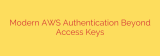 Modern AWS Authentication Beyond Access Keys