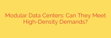 Modular Data Centers: Can They Meet High-Density Demands?