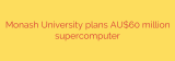 Monash University plans AU$60 million supercomputer