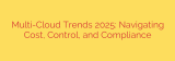 Multi-Cloud Trends 2025: Navigating Cost, Control, and Compliance
