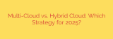 Multi-Cloud vs. Hybrid Cloud: Which Strategy for 2025?