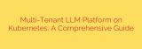 Multi-Tenant LLM Platform on Kubernetes: A Comprehensive Guide
