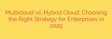 Multicloud vs. Hybrid Cloud: Choosing the Right Strategy for Enterprises in 2025