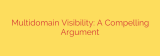 Multidomain Visibility: A Compelling Argument