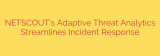 NETSCOUT’s Adaptive Threat Analytics Streamlines Incident Response