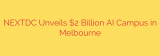 NEXTDC Unveils $2 Billion AI Campus in Melbourne